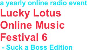 a yearly online radio event
Lucky Lotus Online Music Festival 6
 - Suck a Boss Edition
