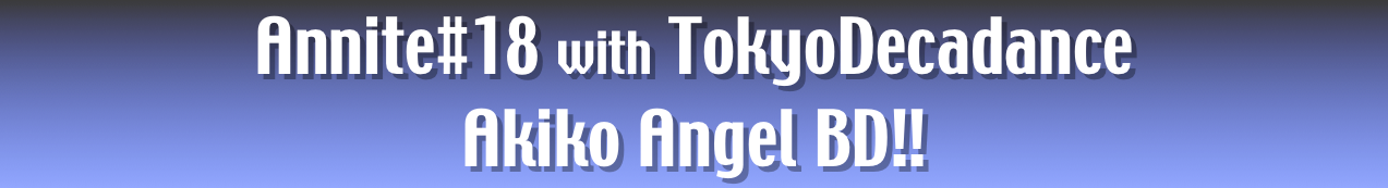 Annite#18 with TokyoDecadance
Akiko Angel BD!!