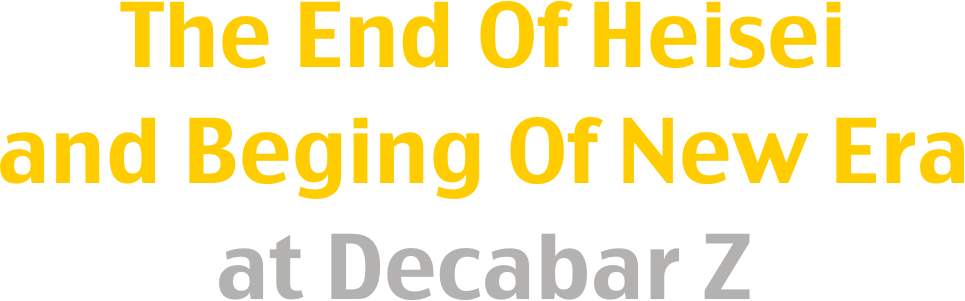 The End Of Heisei
and Beging Of New Era
at Decabar Z