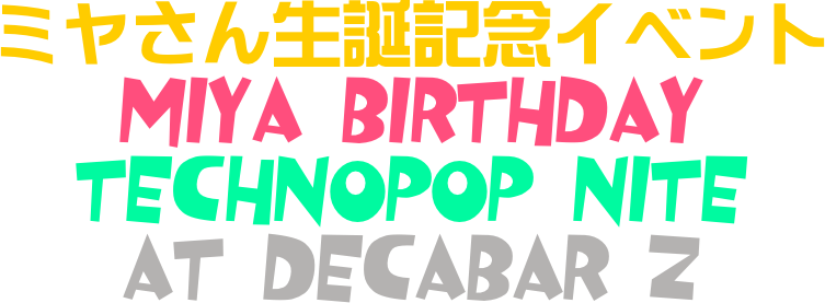 ミヤさん生誕記念イベント
Miya Birthday
Technopop Nite
at Decabar Z