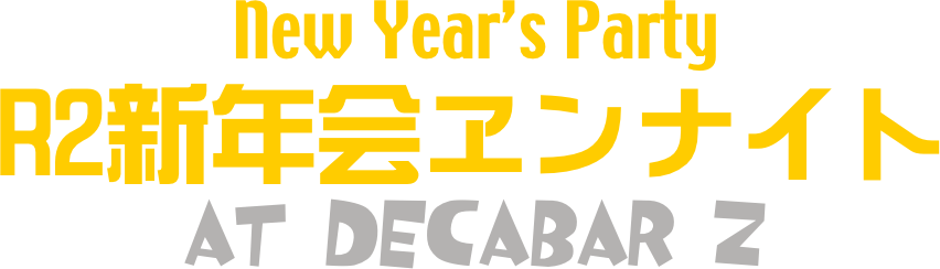 New Year’s Party
R2新年会ヱンナイト
at Decabar Z