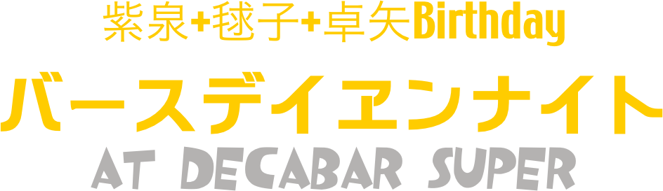 紫泉+毬子+卓矢Birthday
バースデイヱンナイト
at Decabar Super