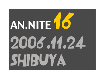 AN.NITE 16
2006.11.24
Shibuya