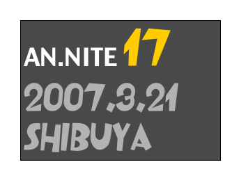 AN.NITE 17
2007.3.21
Shibuya