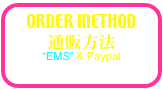 ORDER METHOD
通販方法
“EMS” & Paypal
 shipping to oversea OK