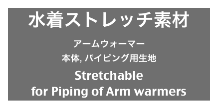 水着ストレッチ素材
アームウォーマー
本体, パイピング用生地
Stretchable
for Piping of Arm warmers