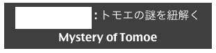 巴(トモエ)とは : トモエの謎を紐解く
Mystery of Tomoe