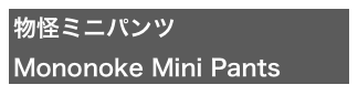 物怪ミニパンツ
Mononoke Mini Pants