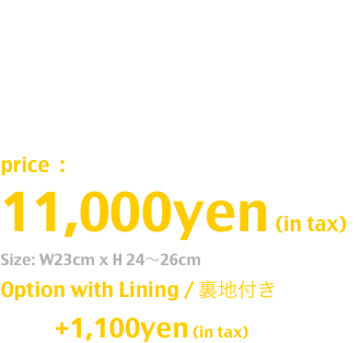 price  : 10,000yen (in tax)
Size: W23cm x H 24〜26cm
Option with Lining / 裏地付き
              +1,000yen (in tax)