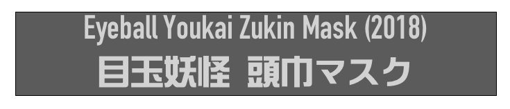 Eyeball Youkai Zukin Mask (2018)
目玉妖怪 頭巾マスク