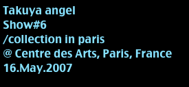 Takuya angel
Show#6
/collection in paris
@ Centre des Arts, Paris, France
16.May.2007