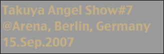Takuya Angel Show#7
@Arena, Berlin, Germany
15.Sep.2007