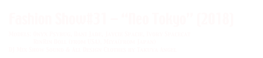 Fashion Show#31 - “Neo Tokyo” (2018)
Models: Onyx Psybug, Dani Jade, Jaycie Spacie, Ivory Spacecat
              RinRin Doll (from USA), Miya(from Japan)
DJ Mix Show Sound & All Design Clothes by Takuya Angel