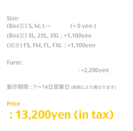 Release: 11.June.2019

Size:  
(Box型) S, M, L→T Shirt  (+ 0 yen-)
(Box型) XL, 2XL, 3XL : +1,100yen
(細身) FS, FM, FL, FXL  : +1,100yen

Form:
長袖T / Long Sleeve T Shirt : +2,200yen

製作期間 : 7〜14日営業日 (時期により異なります)

Price
 10,670yen (in tax)