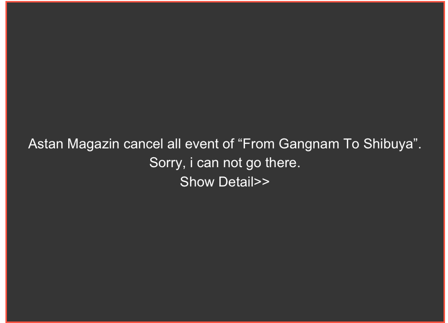 Astan Magazin cancel all event of “From Gangnam To Shibuya”.
Sorry, i can not go there. 
Show Detail>>