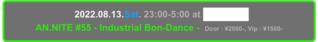   2022.08.13.Sat. 23:00-5:00 at Decabar Super
AN.NITE #55 - Industrial Bon-Dance -  Door : ¥2000-, Vip : ¥1500-