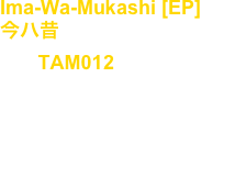 Ima-Wa-Mukashi [EP]
今ハ昔
No, : TAM012

Artist : Takuya Angel

復刻版 Re-Issue 2009’ : (2023)

Tribal, Industrial, Techno, Japan