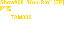 Show#08 “Kou-Rin” [EP]
降臨
No, : TAM000

Artist : Takuya Angel

release : Feb.10.2007

Techno, Tribal, Industrial