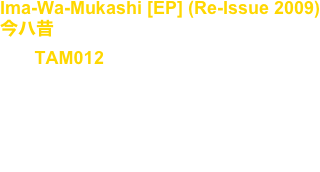 Ima-Wa-Mukashi [EP] (Re-Issue 2009)
今ハ昔
No, : TAM012

Artist : Takuya Angel

復刻版 Re-Issue 2009’ : (2023)

Tribal, Industrial, Techno, Japan