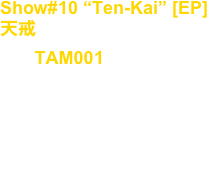 Show#10 “Ten-Kai” [EP]
天戒
No, : TAM001

Artist : Takuya Angel

release : Jul.13.2008

Techno, Tribal, Industrial